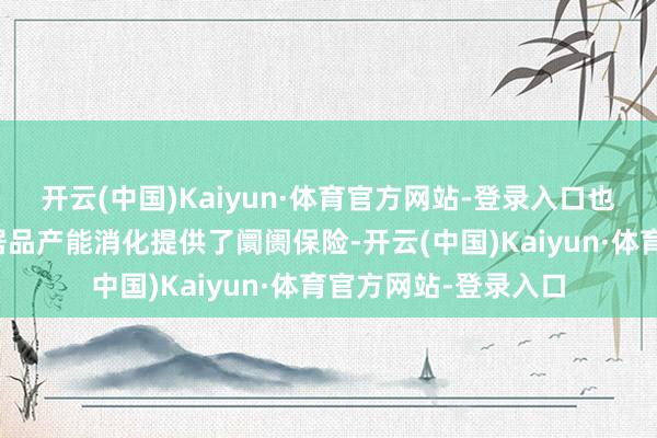 开云(中国)Kaiyun·体育官方网站-登录入口也为公司本阵势当年居品产能消化提供了阛阓保险-开云(中国)Kaiyun·体育官方网站-登录入口
