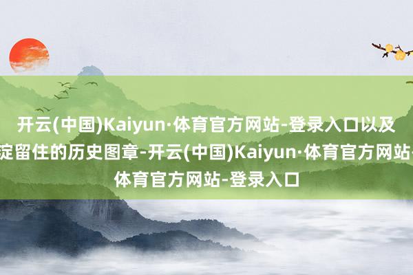 开云(中国)Kaiyun·体育官方网站-登录入口以及岁月千里淀留住的历史图章-开云(中国)Kaiyun·体育官方网站-登录入口