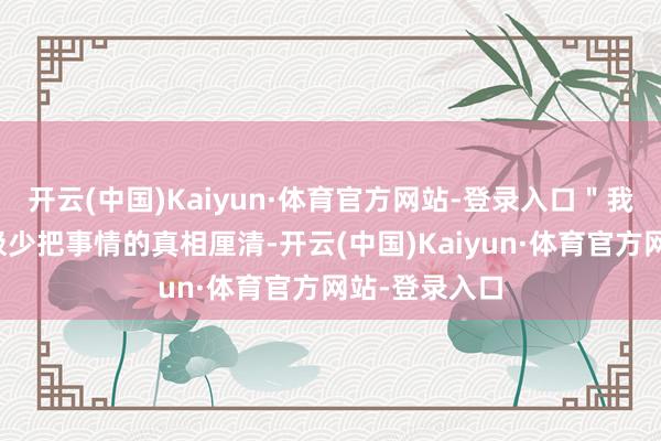 开云(中国)Kaiyun·体育官方网站-登录入口"我的诉求是早极少把事情的真相厘清-开云(中国)Kaiyun·体育官方网站-登录入口
