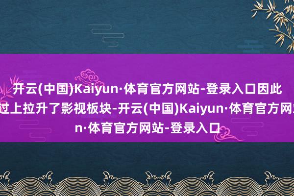 开云(中国)Kaiyun·体育官方网站-登录入口因此也在一定经过上拉升了影视板块-开云(中国)Kaiyun·体育官方网站-登录入口