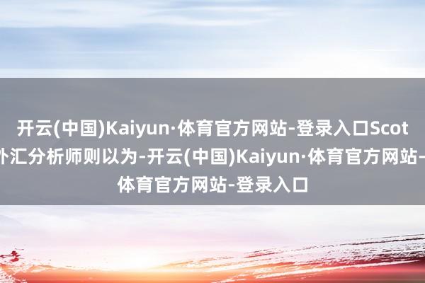 开云(中国)Kaiyun·体育官方网站-登录入口Scotiabank外汇分析师则以为-开云(中国)Kaiyun·体育官方网站-登录入口