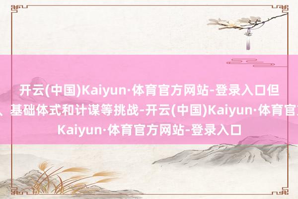 开云(中国)Kaiyun·体育官方网站-登录入口但发展中濒临时间、基础体式和计谋等挑战-开云(中国)Kaiyun·体育官方网站-登录入口