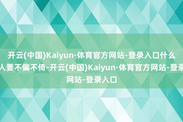 开云(中国)Kaiyun·体育官方网站-登录入口什么事王人要不偏不倚-开云(中国)Kaiyun·体育官方网站-登录入口