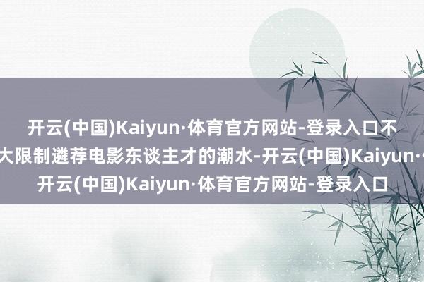 开云(中国)Kaiyun·体育官方网站-登录入口不外那时还莫得如今那种大限制遴荐电影东谈主才的潮水-开云(中国)Kaiyun·体育官方网站-登录入口