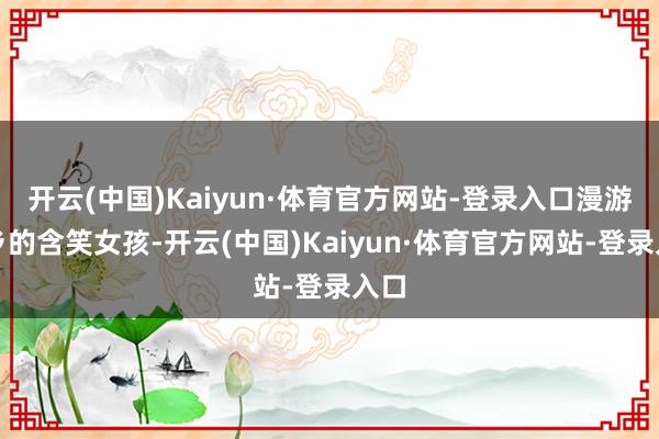 开云(中国)Kaiyun·体育官方网站-登录入口漫游泳乡的含笑女孩-开云(中国)Kaiyun·体育官方网站-登录入口