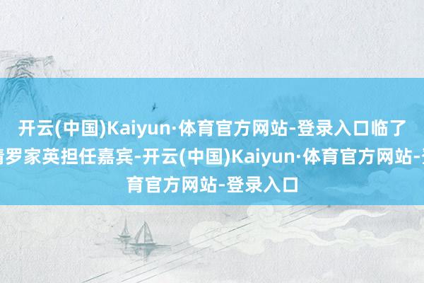 开云(中国)Kaiyun·体育官方网站-登录入口临了一期邀请罗家英担任嘉宾-开云(中国)Kaiyun·体育官方网站-登录入口