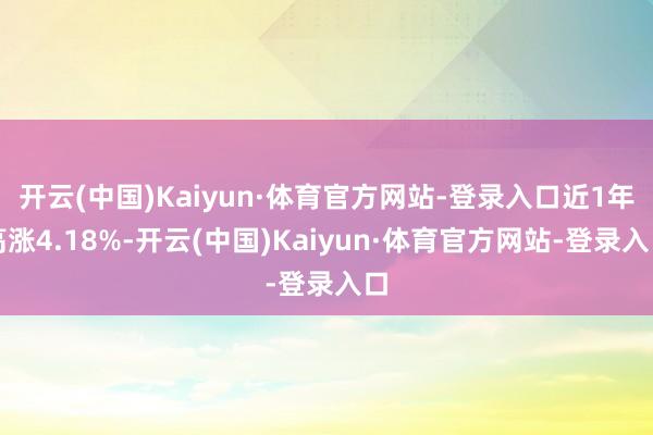 开云(中国)Kaiyun·体育官方网站-登录入口近1年高涨4.18%-开云(中国)Kaiyun·体育官方网站-登录入口