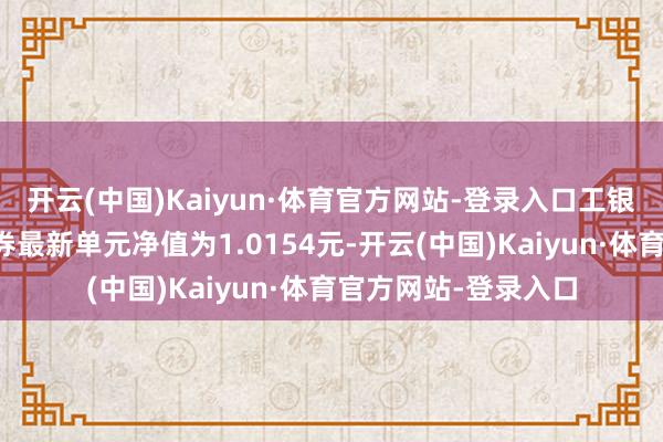 开云(中国)Kaiyun·体育官方网站-登录入口工银瑞祥定建造起式债券最新单元净值为1.0154元-开云(中国)Kaiyun·体育官方网站-登录入口