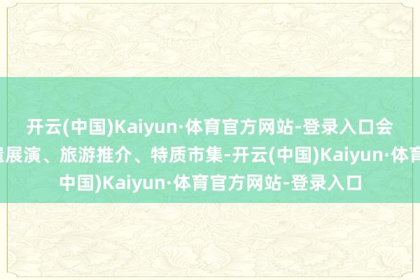 开云(中国)Kaiyun·体育官方网站-登录入口会通惠民不雅影、非遗展演、旅游推介、特质市集-开云(中国)Kaiyun·体育官方网站-登录入口