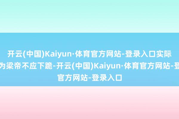 开云(中国)Kaiyun·体育官方网站-登录入口实际导演认为梁帝不应下跪-开云(中国)Kaiyun·体育官方网站-登录入口