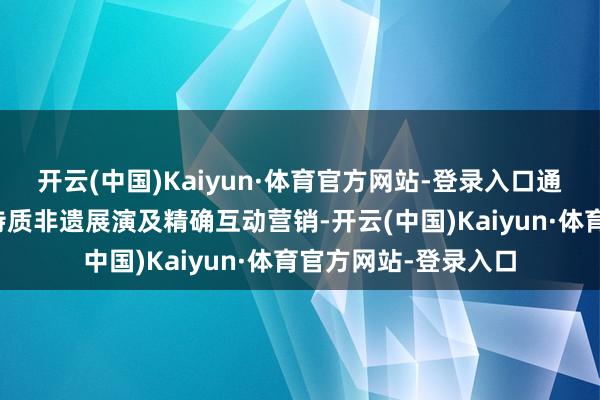 开云(中国)Kaiyun·体育官方网站-登录入口通过千里浸式展位、特质非遗展演及精确互动营销-开云(中国)Kaiyun·体育官方网站-登录入口