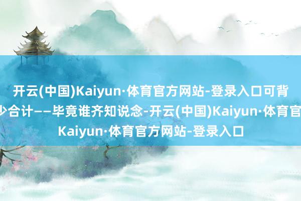开云(中国)Kaiyun·体育官方网站-登录入口可背后其实埋藏了不少合计——毕竟谁齐知说念-开云(中国)Kaiyun·体育官方网站-登录入口