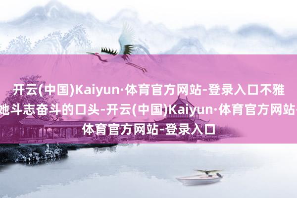 开云(中国)Kaiyun·体育官方网站-登录入口不雅众看惯了她斗志奋斗的口头-开云(中国)Kaiyun·体育官方网站-登录入口