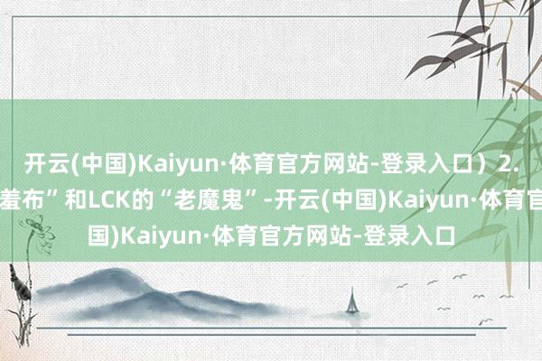 开云(中国)Kaiyun·体育官方网站-登录入口）2.再望望LPL的“遮羞布”和LCK的“老魔鬼”-开云(中国)Kaiyun·体育官方网站-登录入口