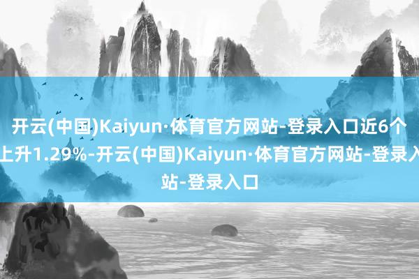 开云(中国)Kaiyun·体育官方网站-登录入口近6个月上升1.29%-开云(中国)Kaiyun·体育官方网站-登录入口