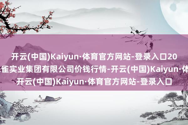 开云(中国)Kaiyun·体育官方网站-登录入口2024年11月16日陕西朱雀实业集团有限公司价钱行情-开云(中国)Kaiyun·体育官方网站-登录入口