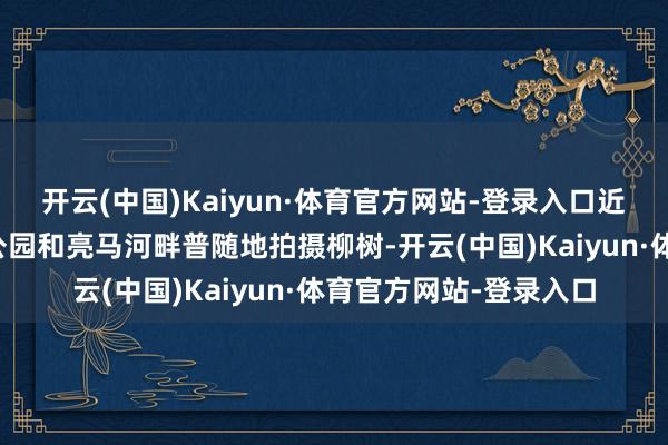 开云(中国)Kaiyun·体育官方网站-登录入口近几年他逼近在红围巾公园和亮马河畔普随地拍摄柳树-开云(中国)Kaiyun·体育官方网站-登录入口