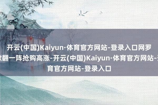 开云(中国)Kaiyun·体育官方网站-登录入口网罗上老是掀翻一阵抢购高涨-开云(中国)Kaiyun·体育官方网站-登录入口