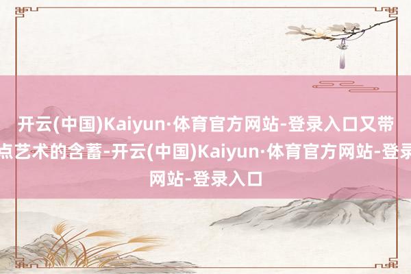 开云(中国)Kaiyun·体育官方网站-登录入口又带着一点艺术的含蓄-开云(中国)Kaiyun·体育官方网站-登录入口