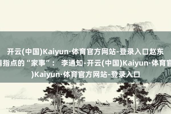 开云(中国)Kaiyun·体育官方网站-登录入口赵东来短暂就开动温情指点的“家事”： 李通知-开云(中国)Kaiyun·体育官方网站-登录入口