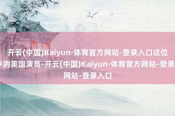 开云(中国)Kaiyun·体育官方网站-登录入口这位22岁的英国演员-开云(中国)Kaiyun·体育官方网站-登录入口