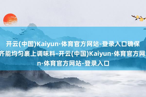开云(中国)Kaiyun·体育官方网站-登录入口确保每一块猪蹄齐能均匀裹上调味料-开云(中国)Kaiyun·体育官方网站-登录入口