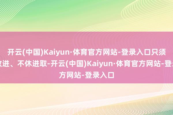 开云(中国)Kaiyun·体育官方网站-登录入口只须不休改进、不休进取-开云(中国)Kaiyun·体育官方网站-登录入口