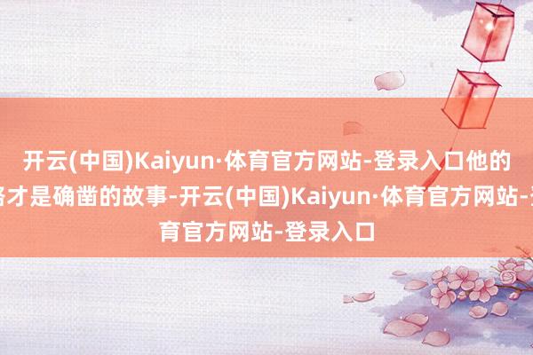 开云(中国)Kaiyun·体育官方网站-登录入口他的转行之路才是确凿的故事-开云(中国)Kaiyun·体育官方网站-登录入口