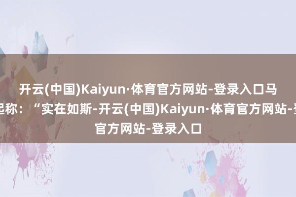 开云(中国)Kaiyun·体育官方网站-登录入口　　马斯克修起称：“实在如斯-开云(中国)Kaiyun·体育官方网站-登录入口