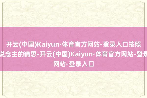 开云(中国)Kaiyun·体育官方网站-登录入口按照常东说念主的猜思-开云(中国)Kaiyun·体育官方网站-登录入口