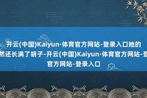 开云(中国)Kaiyun·体育官方网站-登录入口她的脸上竟然还长满了胡子-开云(中国)Kaiyun·体育官方网站-登录入口