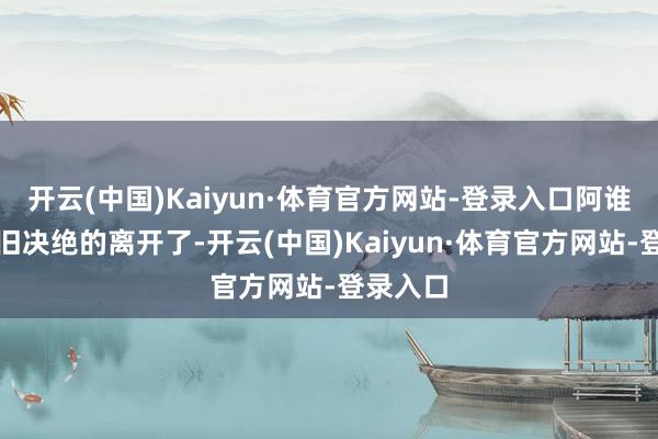 开云(中国)Kaiyun·体育官方网站-登录入口阿谁背影照旧决绝的离开了-开云(中国)Kaiyun·体育官方网站-登录入口