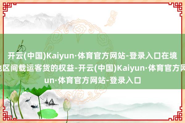开云(中国)Kaiyun·体育官方网站-登录入口在境外两国省略地区间载运客货的权益-开云(中国)Kaiyun·体育官方网站-登录入口