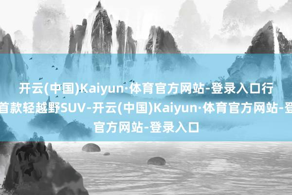 开云(中国)Kaiyun·体育官方网站-登录入口 行为吉祥首款轻越野SUV-开云(中国)Kaiyun·体育官方网站-登录入口