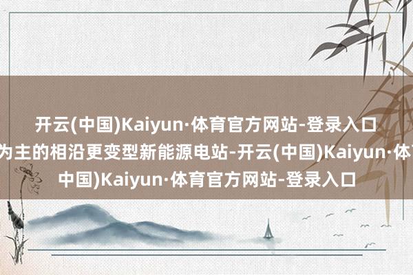 开云(中国)Kaiyun·体育官方网站-登录入口 竖立一批以光热发电为主的相沿更变型新能源电站-开云(中国)Kaiyun·体育官方网站-登录入口