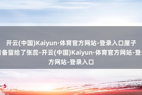 开云(中国)Kaiyun·体育官方网站-登录入口屋子车子皆备留给了张蕊-开云(中国)Kaiyun·体育官方网站-登录入口