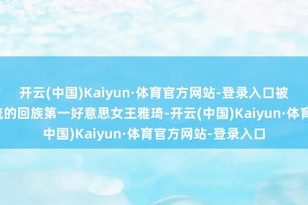 开云(中国)Kaiyun·体育官方网站-登录入口被张铁林伤得皮破血流的回族第一好意思女王雅琦-开云(中国)Kaiyun·体育官方网站-登录入口