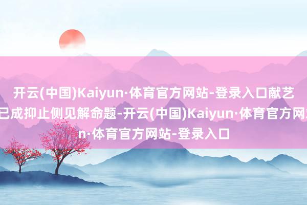 开云(中国)Kaiyun·体育官方网站-登录入口献艺监管的缺失已成抑止侧见解命题-开云(中国)Kaiyun·体育官方网站-登录入口