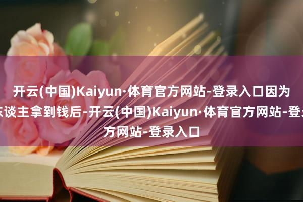 开云(中国)Kaiyun·体育官方网站-登录入口因为部分东谈主拿到钱后-开云(中国)Kaiyun·体育官方网站-登录入口