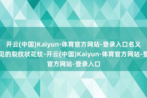 开云(中国)Kaiyun·体育官方网站-登录入口名义布满罕见的裂纹状花纹-开云(中国)Kaiyun·体育官方网站-登录入口