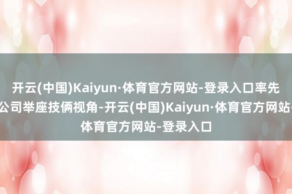 开云(中国)Kaiyun·体育官方网站-登录入口率先必须站在公司举座技俩视角-开云(中国)Kaiyun·体育官方网站-登录入口