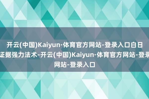 开云(中国)Kaiyun·体育官方网站-登录入口白日则能证据强力法术-开云(中国)Kaiyun·体育官方网站-登录入口