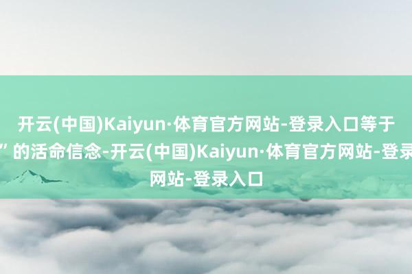 开云(中国)Kaiyun·体育官方网站-登录入口等于谜底”的活命信念-开云(中国)Kaiyun·体育官方网站-登录入口