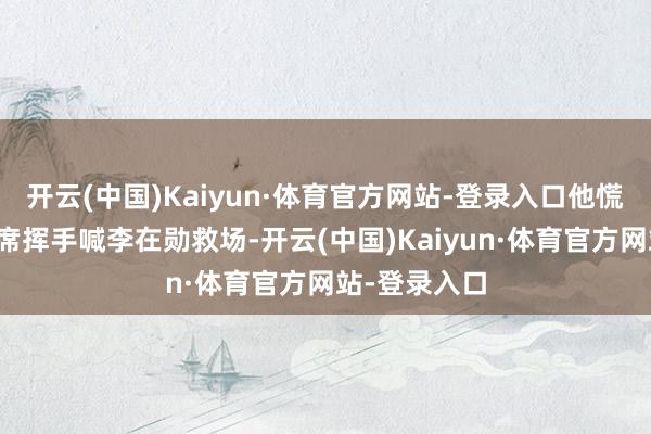 开云(中国)Kaiyun·体育官方网站-登录入口他慌得朝不雅众席挥手喊李在勋救场-开云(中国)Kaiyun·体育官方网站-登录入口