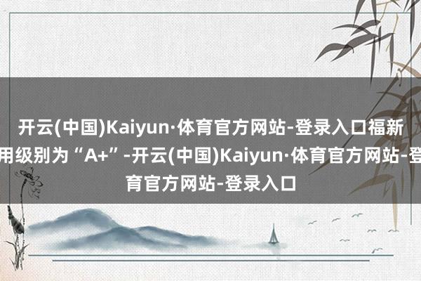 开云(中国)Kaiyun·体育官方网站-登录入口福新转债信用级别为“A+”-开云(中国)Kaiyun·体育官方网站-登录入口