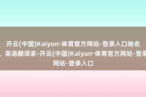 开云(中国)Kaiyun·体育官方网站-登录入口驰名俄语、英语翻译家-开云(中国)Kaiyun·体育官方网站-登录入口