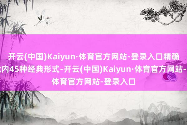 开云(中国)Kaiyun·体育官方网站-登录入口精确复刻游戏内45种经典形式-开云(中国)Kaiyun·体育官方网站-登录入口