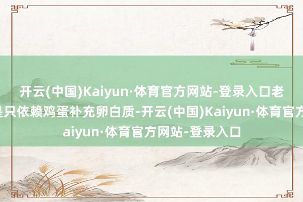 开云(中国)Kaiyun·体育官方网站-登录入口老年东说念主若是只依赖鸡蛋补充卵白质-开云(中国)Kaiyun·体育官方网站-登录入口