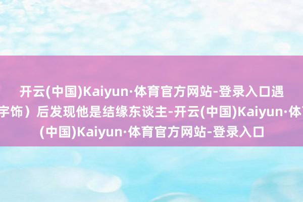 开云(中国)Kaiyun·体育官方网站-登录入口遇少年将军段胥（陈飞宇饰）后发现他是结缘东谈主-开云(中国)Kaiyun·体育官方网站-登录入口