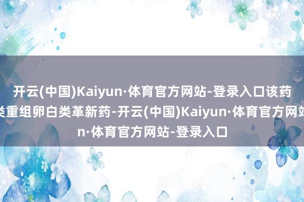 开云(中国)Kaiyun·体育官方网站-登录入口该药品是国度I类重组卵白类革新药-开云(中国)Kaiyun·体育官方网站-登录入口